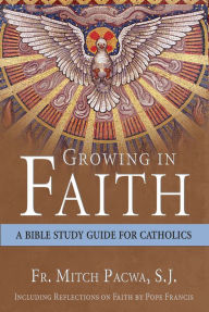 Title: Growing in Faith: A Bible Study Guide for Catholics Including Reflections on Faith by Pope Francis, Author: Mitch Pacwa