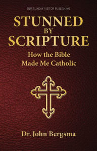 Title: Stunned by Scripture: How the Bible Made Me Catholic, Author: Dr. John S. Bergsma