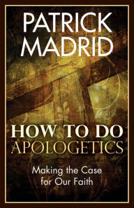 Title: How to Do Apologetics: Making the Case for Our Faith, Author: Patrick Madrid