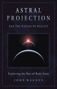 Title: Astral Projection and the Nature of Reality: Exploring the OutofBody State, Author: John Magnus