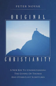 Title: Original Christianity: A New Key to Understanding the Gospel of Thomas and Other Lost Scriptures, Author: Peter Novak