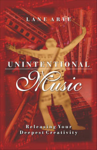 Title: Unintentional Music: Releasing Your Deepest Creativity, Author: Lane Arye