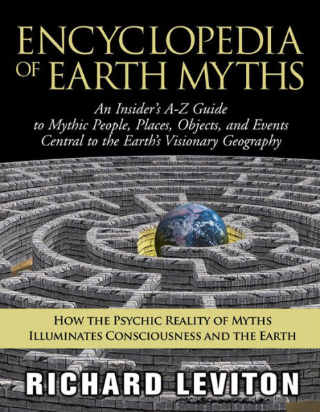 Encyclopedia of Earth Myths: An Insider's A-Z Guide to Mythic People, Places, Objects, and Events Central to the Earth's Visionary Geography