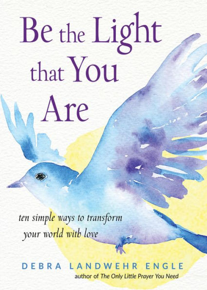 Be the Light that You Are: Ten Simple Ways to Transform Your World With Love