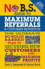 No B.S. Guide to Maximum Referrals and Customer Retention: The Ultimate No Holds Barred Plan to Securing New Customers and Maximum Profits