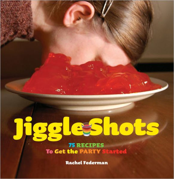 Jiggle Shots: 75 Recipes to Get the Party Started