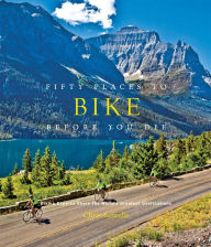 Title: Fifty Places to Bike Before You Die: Biking Experts Share the World's Greatest Destinations, Author: Chris Santella