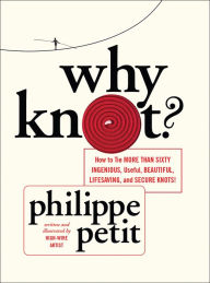 Title: Why Knot?: How to Tie More than Sixty Ingenious, Useful, Beautiful, Lifesaving, and Secure Knots!, Author: Philippe Petit