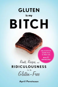 Title: Gluten is my Bitch: Rants, Recipes, and Ridiculousness for the Gluten-Free, Author: April Peveteaux