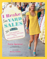 Title: I Brake for Yard Sales: And Flea Markets, Thrift Shops, Auctions, and the Occasional Dumpster, Author: Lara Spencer