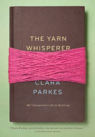 Title: The Yarn Whisperer: My Unexpected Life in Knitting, Author: Clara Parkes