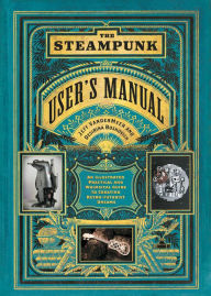 Title: The Steampunk User's Manual: An Illustrated Practical and Whimsical Guide to Creating Retro-futurist Dreams, Author: Jeff VanderMeer