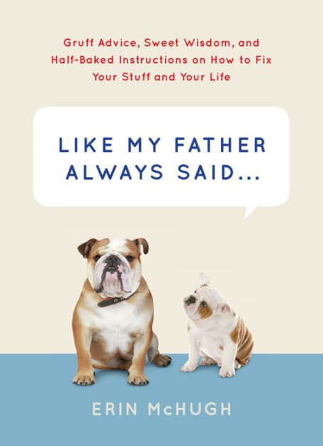 Like My Father Always Said Gruff Advice Sweet Wisdom And Half Baked Instructions On How To Fix Your Stuff And Your Life By Erin Mchugh Nook Book Ebook Barnes Noble