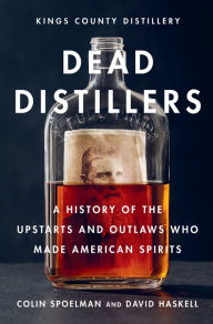 Title: Dead Distillers: A History of the Upstarts and Outlaws Who Made American Spirits, Author: Colin Spoelman