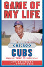 Game of My Life Chicago Cubs: Memorable Stories of Cubs Baseball