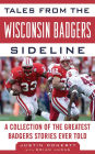 Tales from the Wisconsin Badgers Sideline: A Collection of the Greatest Badgers Stories Ever Told