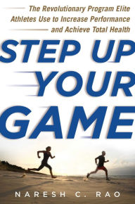 Title: Step Up Your Game: The Revolutionary Program Elite Athletes Use to Increase Performance and Achieve Total Health, Author: Naresh C. Rao