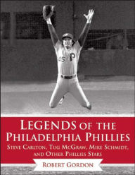 Title: Legends of the Philadelphia Phillies: Steve Carlton, Tug McGraw, Mike Schmidt, and Other Phillies Stars, Author: Bob Gordon