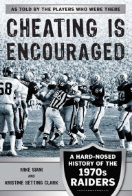 Title: Cheating Is Encouraged: A Hard-Nosed History of the 1970s Raiders, Author: Mike Siani