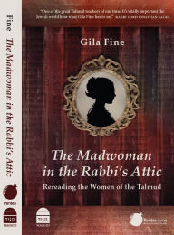 Title: The Madwoman in the Rabbi's Attic: Rereading the Women of the Talmud, Author: Fine Gila