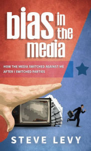 Title: Bias in the Media: How the Media Switched Against Me After I Switched Parties, Author: Steve Levy