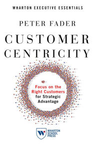 Title: Customer Centricity: Focus on the Right Customers for Strategic Advantage, Author: Peter Fader