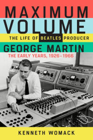 Title: Maximum Volume: The Life of Beatles Producer George Martin, The Early Years, 1926-1966, Author: Kenneth Womack