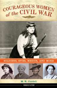 Title: Courageous Women of the Civil War: Soldiers, Spies, Medics, and More, Author: M. R. Cordell