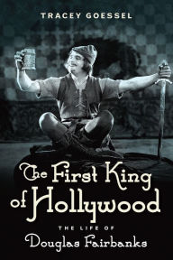 Title: The First King of Hollywood: The Life of Douglas Fairbanks, Author: Tracey Goessel