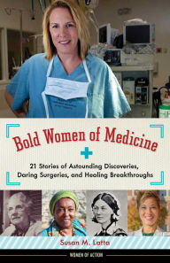 Title: Bold Women of Medicine: 21 Stories of Astounding Discoveries, Daring Surgeries, and Healing Breakthroughs, Author: Susan M. Latta