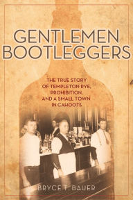 Title: Gentlemen Bootleggers: The True Story of Templeton Rye, Prohibition, and a Small Town in Cahoots, Author: Bryce T. Bauer