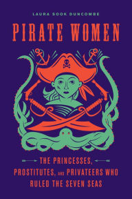 Title: Pirate Women: The Princesses, Prostitutes, and Privateers Who Ruled the Seven Seas, Author: Laura Sook Duncombe