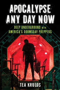 Title: Apocalypse Any Day Now: Deep Underground with America's Doomsday Preppers, Author: Tea Krulos