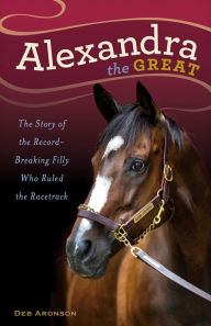 Title: Alexandra the Great: The Story of the Record-Breaking Filly Who Ruled the Racetrack, Author: Deb Aronson