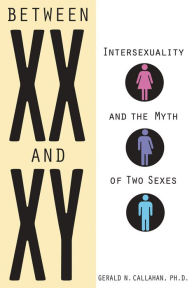 Title: Between XX and XY: Intersexuality and the Myth of Two Sexes, Author: Gerald N. Callahan PhD