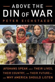 Title: Above the Din of War: Afghans Speak About Their Lives, Their Country, and Their Future-and Why America Should Listen, Author: Peter Eichstaedt