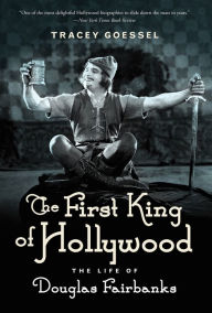 Title: The First King of Hollywood: The Life of Douglas Fairbanks, Author: Tracey Goessel