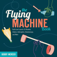 Title: The Flying Machine Book: Build and Launch 35 Rockets, Gliders, Helicopters, Boomerangs, and More, Author: Bobby Mercer