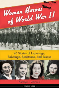 Title: Women Heroes of World War II: 26 Stories of Espionage, Sabotage, Resistance, and Rescue, Author: Kathryn J. Atwood