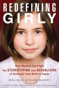 Title: Redefining Girly: How Parents Can Fight the Stereotyping and Sexualizing of Girlhood, from Birth to Tween, Author: Melissa Atkins Wardy