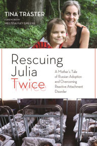 Title: Rescuing Julia Twice: A Mother's Tale of Russian Adoption and Overcoming Reactive Attachment Disorder, Author: Tina Traster