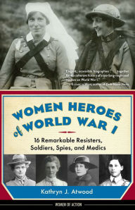 Title: Women Heroes of World War I: 16 Remarkable Resisters, Soldiers, Spies, and Medics, Author: Kathryn J. Atwood