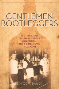 Title: Gentlemen Bootleggers: The True Story of Templeton Rye, Prohibition, and a Small Town in Cahoots, Author: Bryce T. Bauer