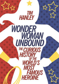 Title: Wonder Woman Unbound: The Curious History of the World's Most Famous Heroine, Author: Tim Hanley