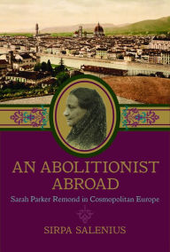 Title: An Abolitionist Abroad: Sarah Parker Remond in Cosmopolitan Europe, Author: Sirpa Salenius
