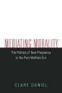 Mediating Morality: The Politics of Teen Pregnancy in the Post-Welfare Era