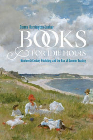 Title: Books for Idle Hours: Nineteenth-Century Publishing and the Rise of Summer Reading, Author: Donna Harrington-Lueker
