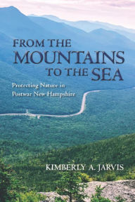 Title: From the Mountains to the Sea: Protecting Nature in Postwar New Hampshire, Author: Kimberly A. Jarvis