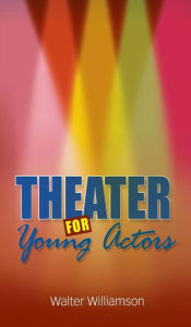 Title: Theater for Young Actors: The Definitive Teen Guide, Author: Walter Williamson
