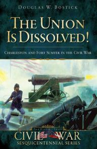 Title: The Union is Dissolved!: Charleston and Fort Sumter in the Civil War, Author: Douglas W Bostick
